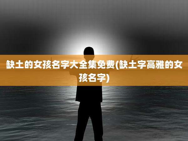 缺土的女孩名字大全集免费(缺土字高雅的女孩名字)