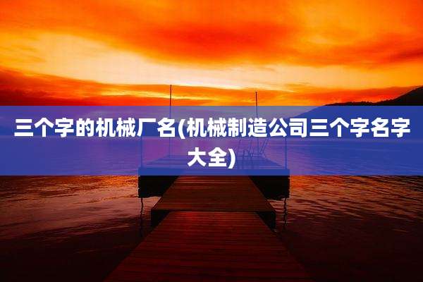 三个字的机械厂名(机械制造公司三个字名字大全)