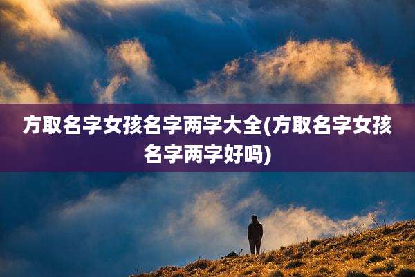 方取名字女孩名字两字大全(方取名字女孩名字两字好吗)