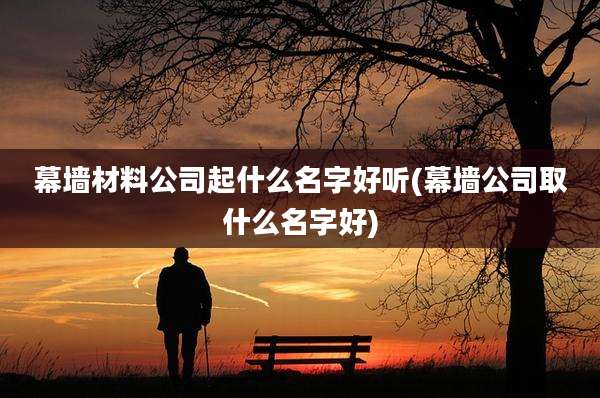 幕墙材料公司起什么名字好听(幕墙公司取什么名字好)