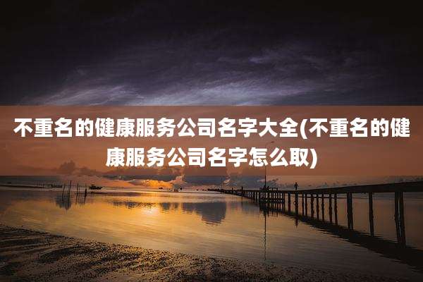 不重名的健康服务公司名字大全(不重名的健康服务公司名字怎么取)