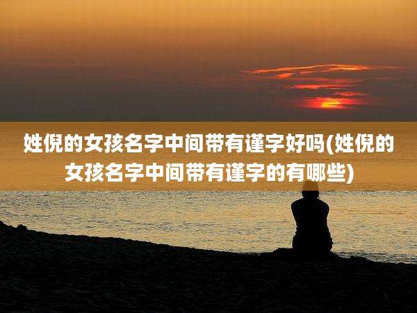 姓倪的女孩名字中间带有谨字好吗(姓倪的女孩名字中间带有谨字的有哪些)
