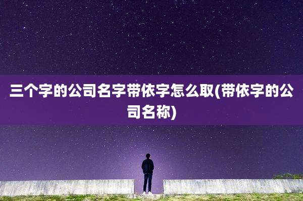 三个字的公司名字带依字怎么取(带依字的公司名称)