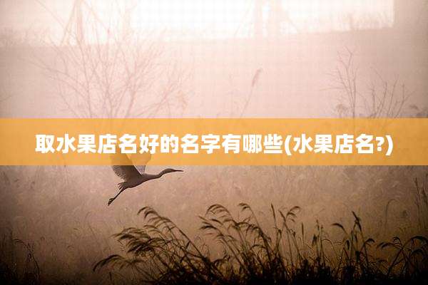 取水果店名好的名字有哪些(水果店名?)