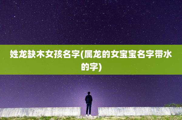 姓龙缺木女孩名字(属龙的女宝宝名字带水的字)