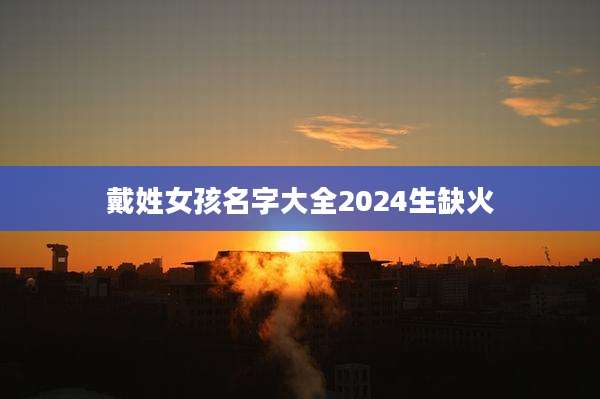 戴姓女孩名字大全2024生缺火