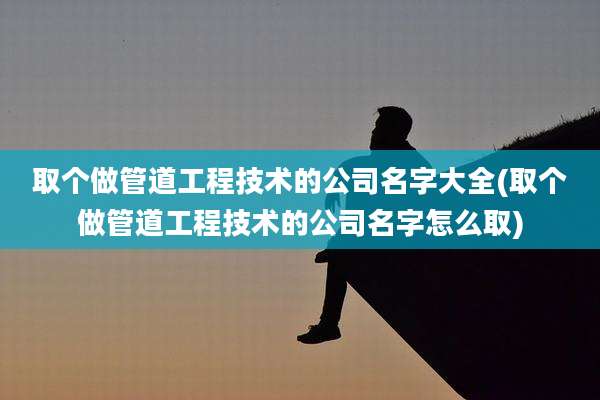 取个做管道工程技术的公司名字大全(取个做管道工程技术的公司名字怎么取)