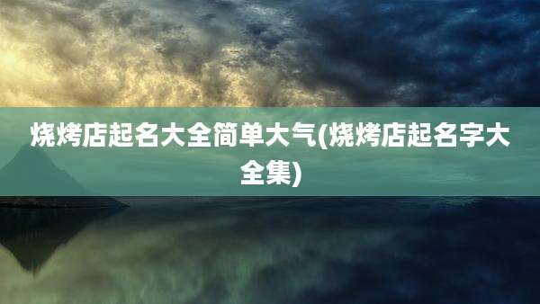烧烤店起名大全简单大气(烧烤店起名字大全集)