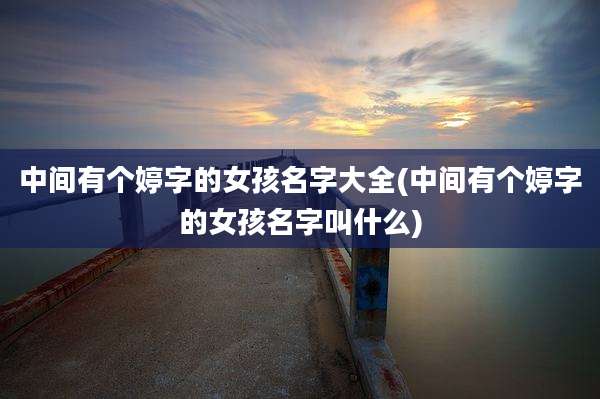 中间有个婷字的女孩名字大全(中间有个婷字的女孩名字叫什么)