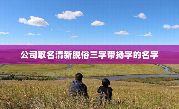 公司取名清新脱俗三字带扬字的名字
