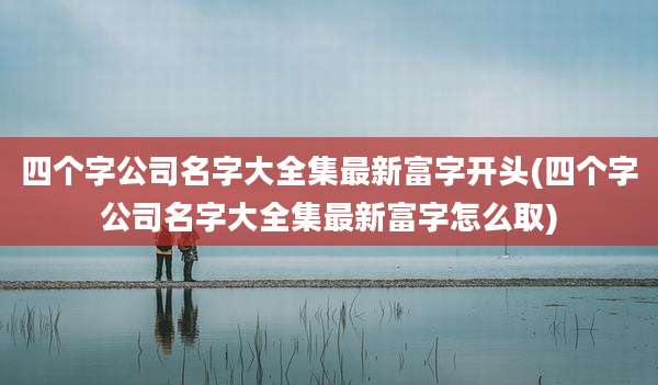 四个字公司名字大全集最新富字开头(四个字公司名字大全集最新富字怎么取)