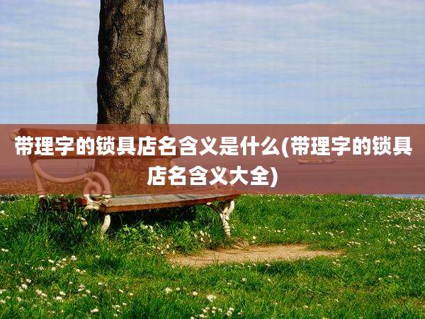 带理字的锁具店名含义是什么(带理字的锁具店名含义大全)