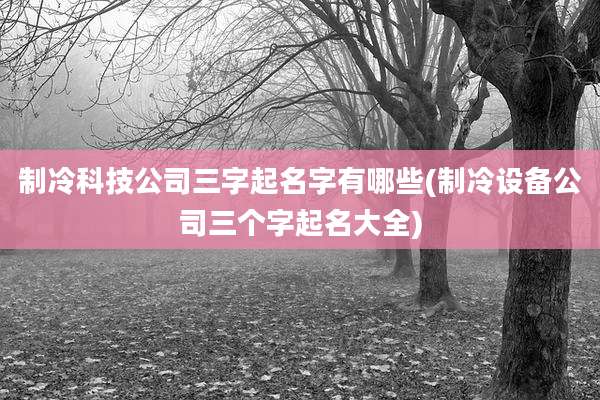 制冷科技公司三字起名字有哪些(制冷设备公司三个字起名大全)