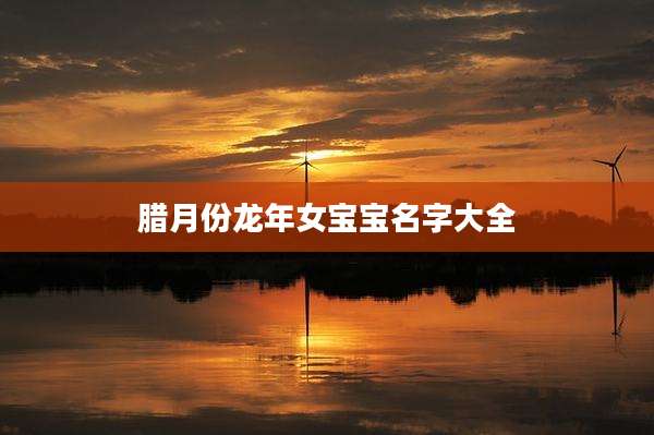 腊月份龙年女宝宝名字大全
