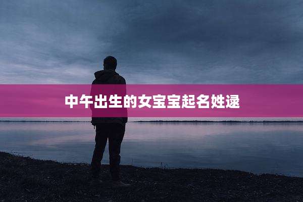 中午出生的女宝宝起名姓逯