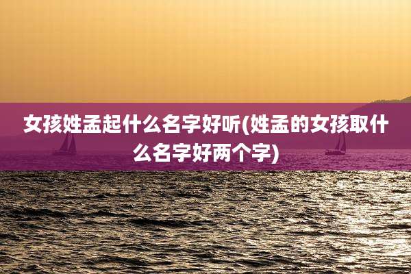 女孩姓孟起什么名字好听(姓孟的女孩取什么名字好两个字)