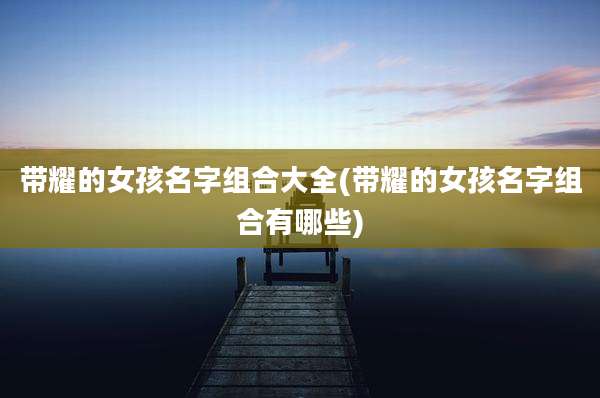 带耀的女孩名字组合大全(带耀的女孩名字组合有哪些)