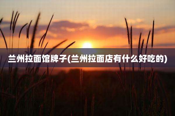 兰州拉面馆牌子(兰州拉面店有什么好吃的)