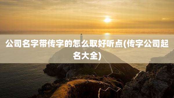 公司名字带传字的怎么取好听点(传字公司起名大全)
