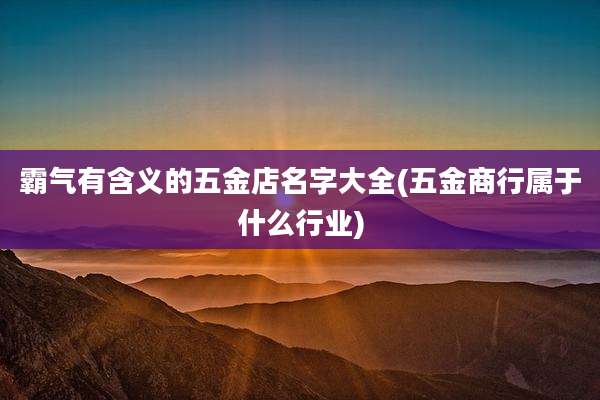 霸气有含义的五金店名字大全(五金商行属于什么行业)