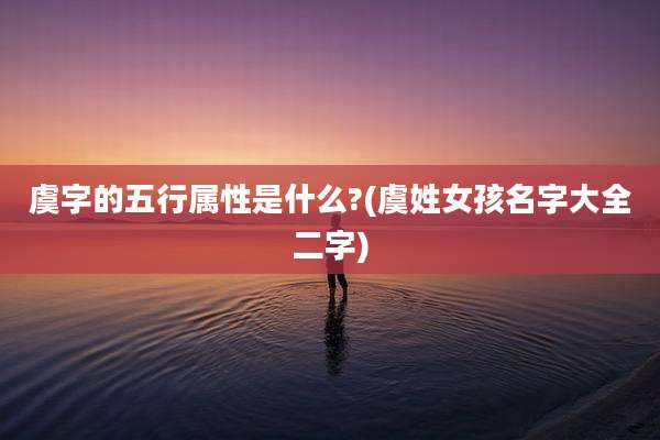 虞字的五行属性是什么?(虞姓女孩名字大全二字)