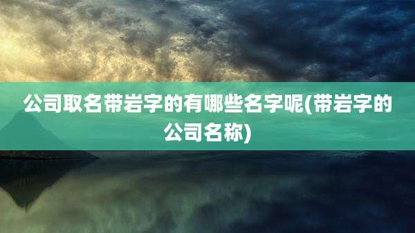 公司取名带岩字的有哪些名字呢(带岩字的公司名称)