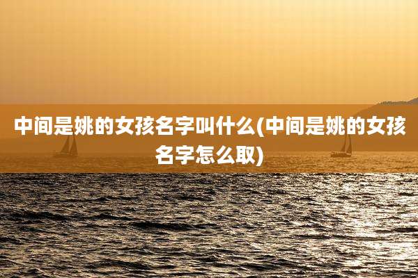中间是姚的女孩名字叫什么(中间是姚的女孩名字怎么取)