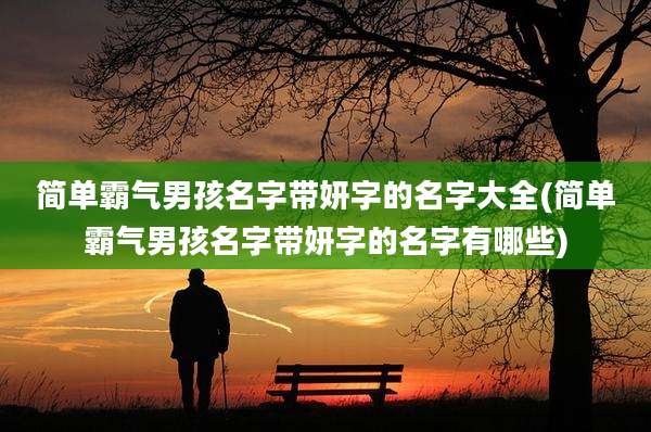 简单霸气男孩名字带妍字的名字大全(简单霸气男孩名字带妍字的名字有哪些)