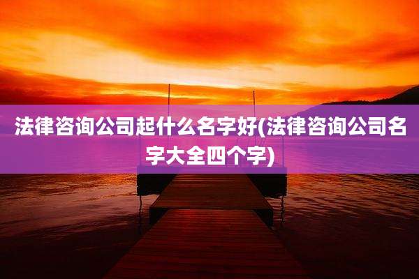 法律咨询公司起什么名字好(法律咨询公司名字大全四个字)