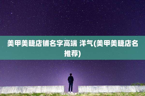 美甲美睫店铺名字高端 洋气(美甲美睫店名推荐)