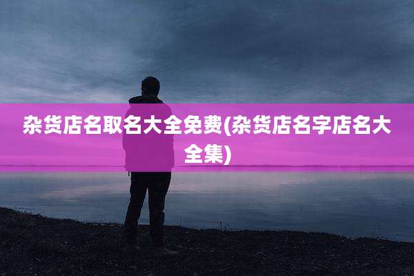 杂货店名取名大全免费(杂货店名字店名大全集)