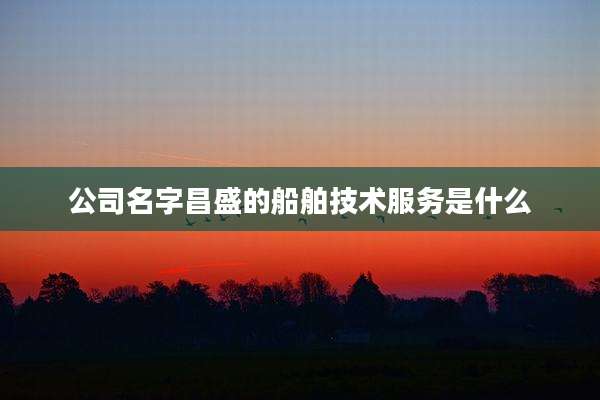 公司名字昌盛的船舶技术服务是什么