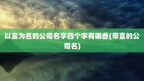 以富为名的公司名字四个字有哪些(带富的公司名)