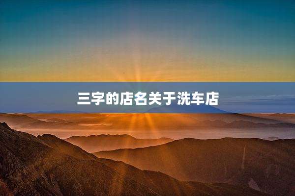 三字的店名关于洗车店