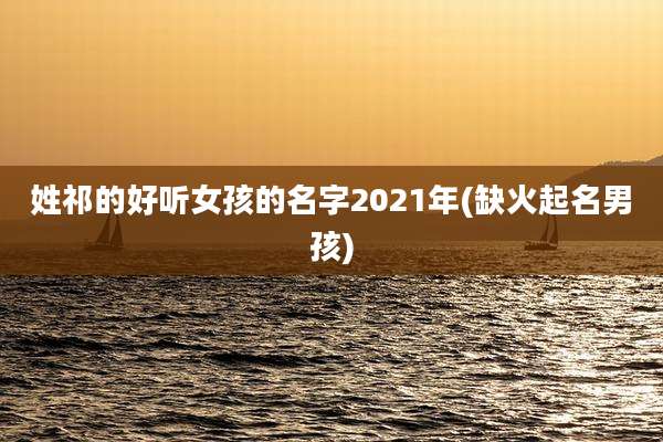姓祁的好听女孩的名字2021年(缺火起名男孩)