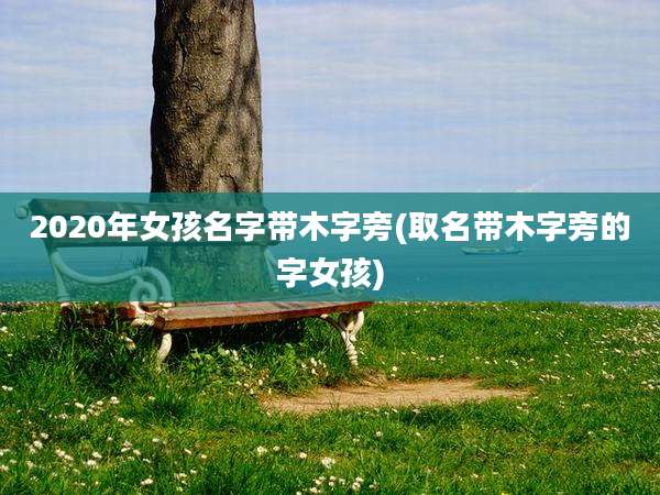 2020年女孩名字带木字旁(取名带木字旁的字女孩)