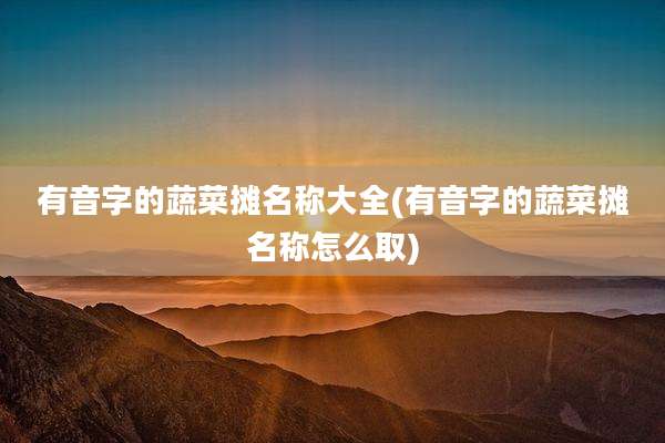 有音字的蔬菜摊名称大全(有音字的蔬菜摊名称怎么取)
