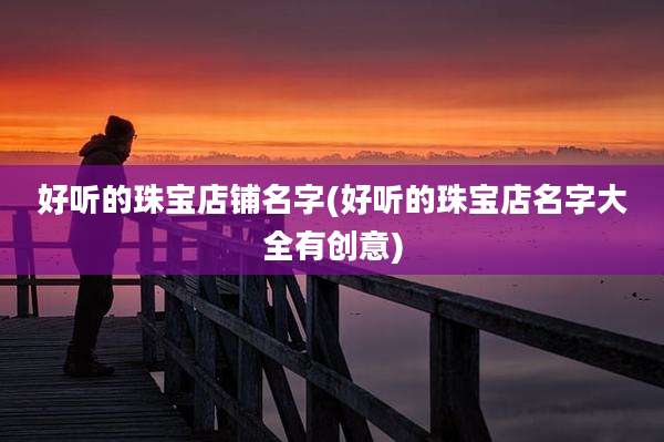 好听的珠宝店铺名字(好听的珠宝店名字大全有创意)
