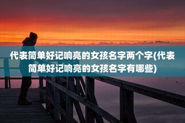 代表简单好记响亮的女孩名字两个字(代表简单好记响亮的女孩名字有哪些)