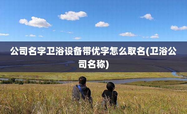 公司名字卫浴设备带优字怎么取名(卫浴公司名称)