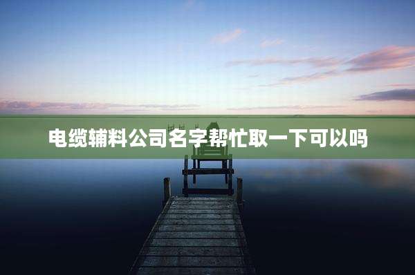 电缆辅料公司名字帮忙取一下可以吗
