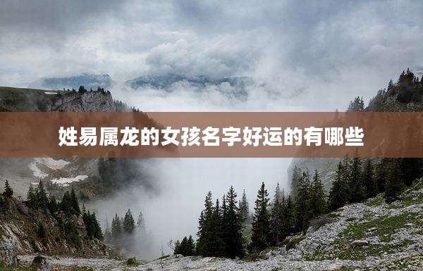 姓易属龙的女孩名字好运的有哪些