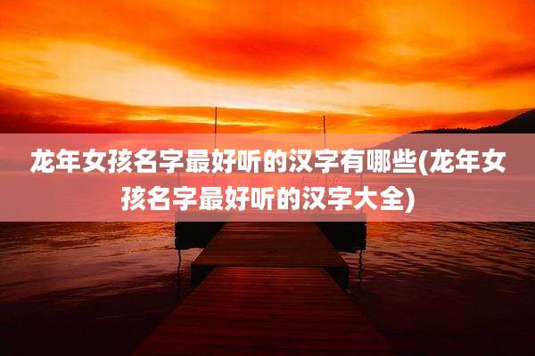 龙年女孩名字最好听的汉字有哪些(龙年女孩名字最好听的汉字大全)
