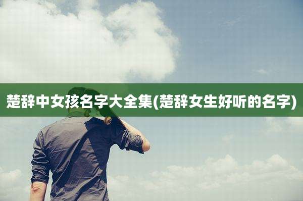 楚辞中女孩名字大全集(楚辞女生好听的名字)