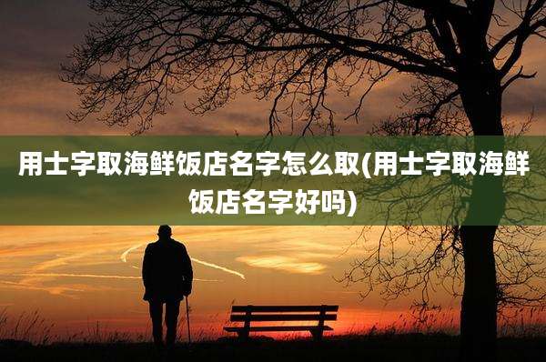 用士字取海鲜饭店名字怎么取(用士字取海鲜饭店名字好吗)