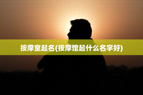 按摩室起名(按摩馆起什么名字好)