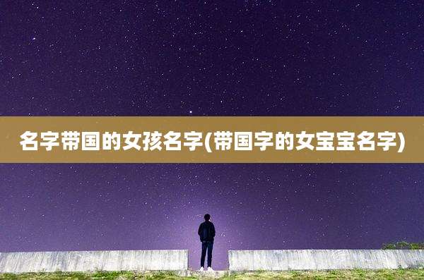 名字带国的女孩名字(带国字的女宝宝名字)