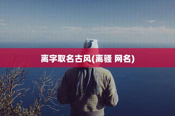 离字取名古风(离骚 网名)