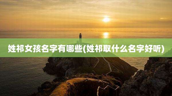 姓祁女孩名字有哪些(姓祁取什么名字好听)