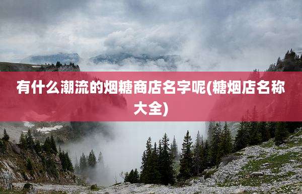 有什么潮流的烟糖商店名字呢(糖烟店名称大全)